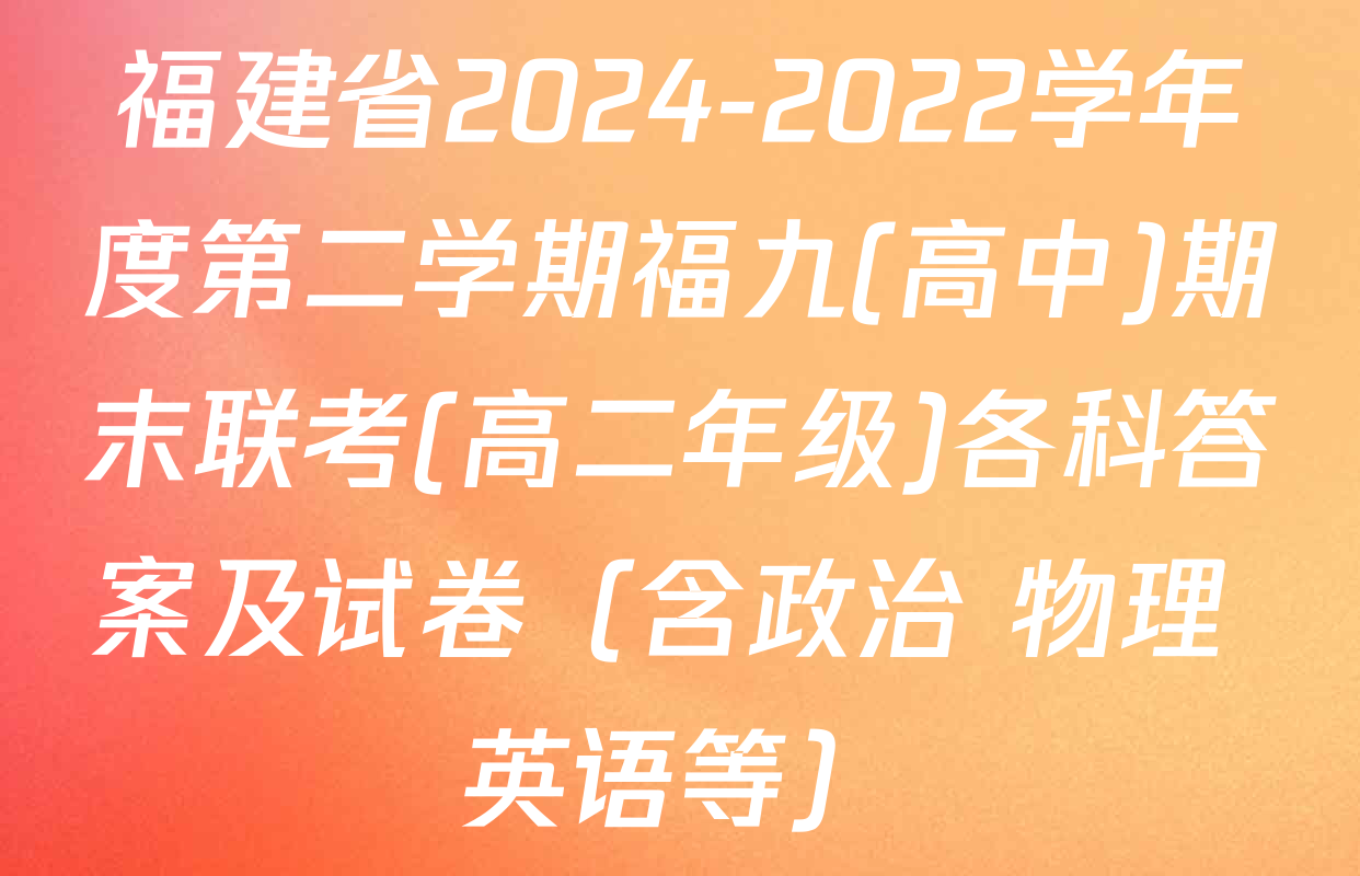 福建省2024-2022学年度第二学期福九(高中)期末联考(高二年级)各科答案及试卷（含政治 物理 英语等）