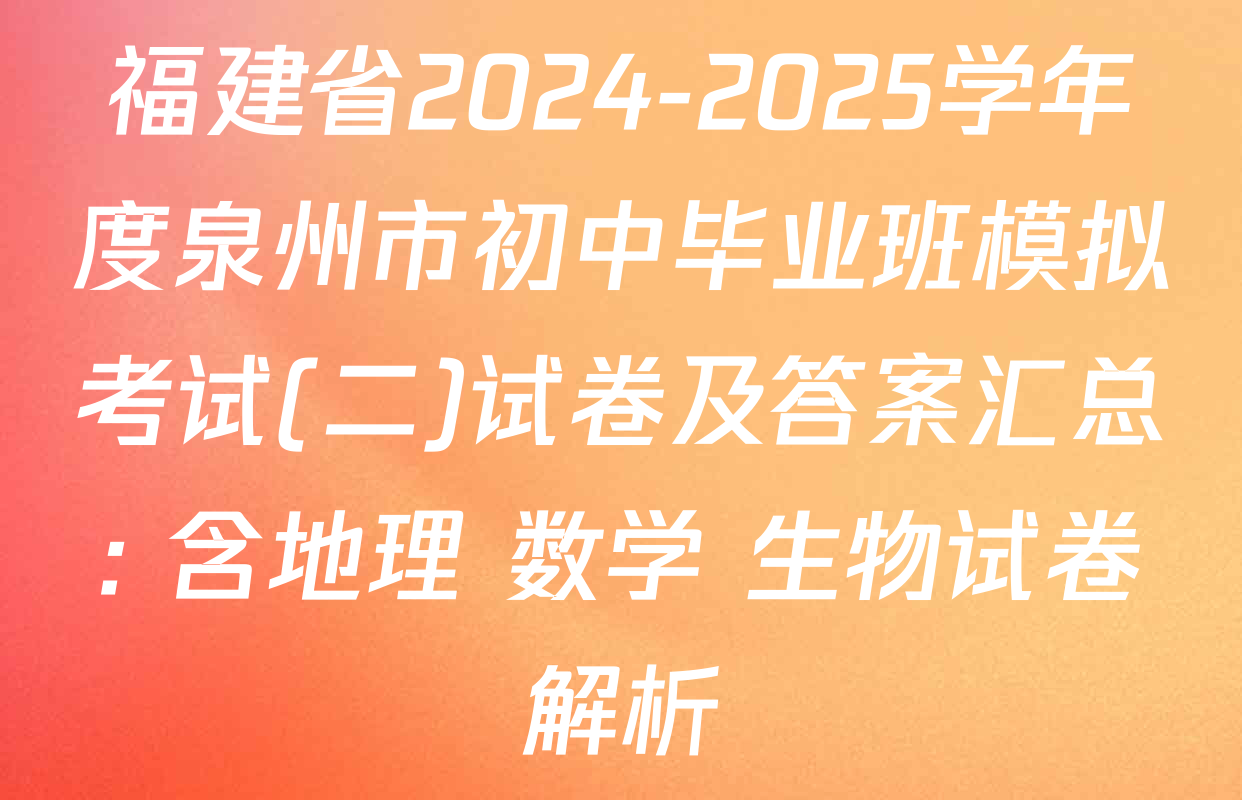 福建省2024-2025学年度泉州市初中毕业班模拟考试(二)试卷及答案汇总: 含地理 数学 生物试卷解析