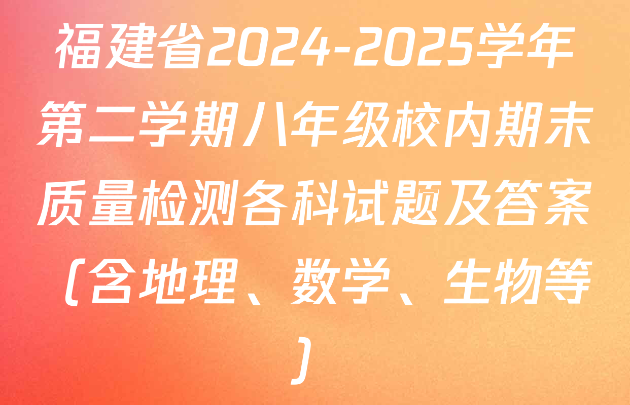 福建省2024-2025学年第二学期八年级校内期末质量检测各科试题及答案（含地理、数学、生物等）