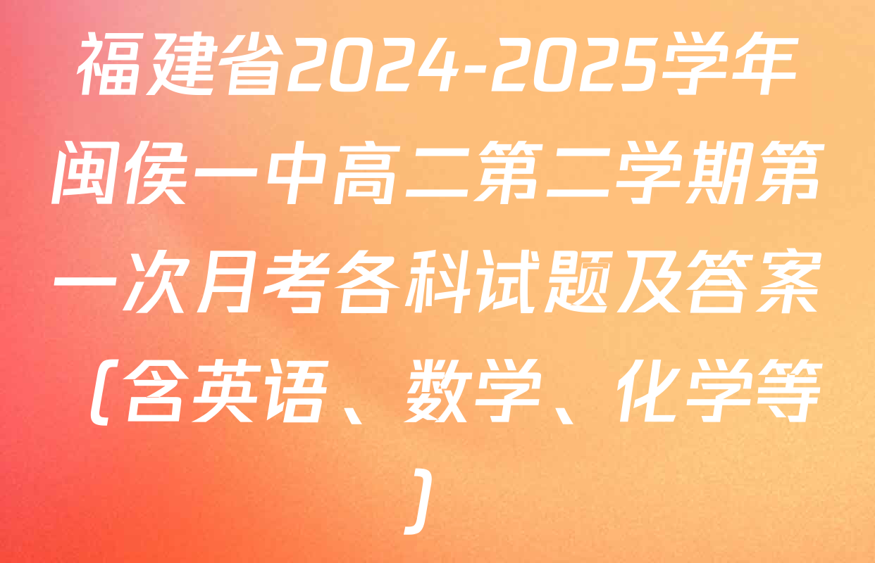 福建省2024-2025学年闽侯一中高二第二学期第一次月考各科试题及答案（含英语、数学、化学等）