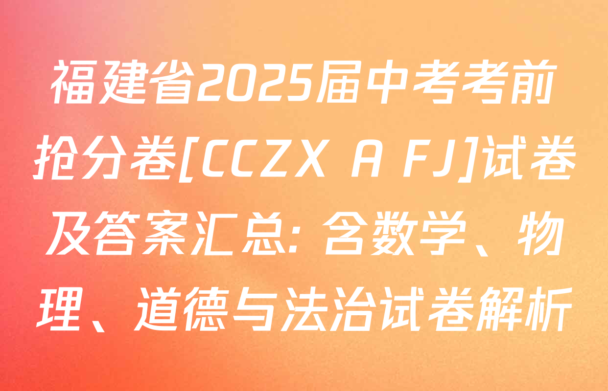 福建省2025届中考考前抢分卷[CCZX A FJ]试卷及答案汇总: 含数学、物理、道德与法治试卷解析