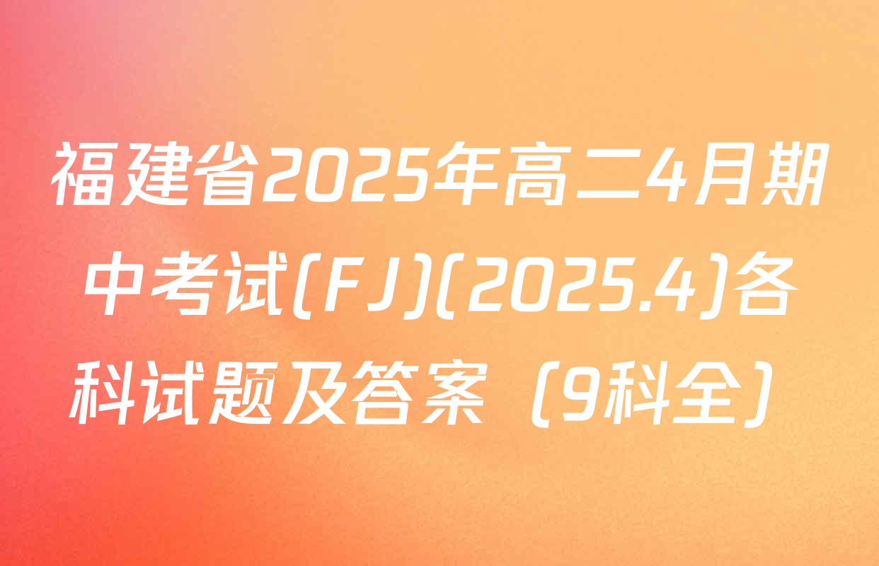 福建省2025年高二4月期中考试(FJ)(2025.4)各科试题及答案（9科全）