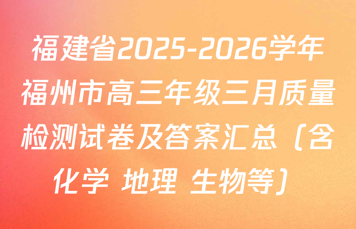 福建省2025-2026学年福州市高三年级三月质量检测试卷及答案汇总（含化学 地理 生物等）