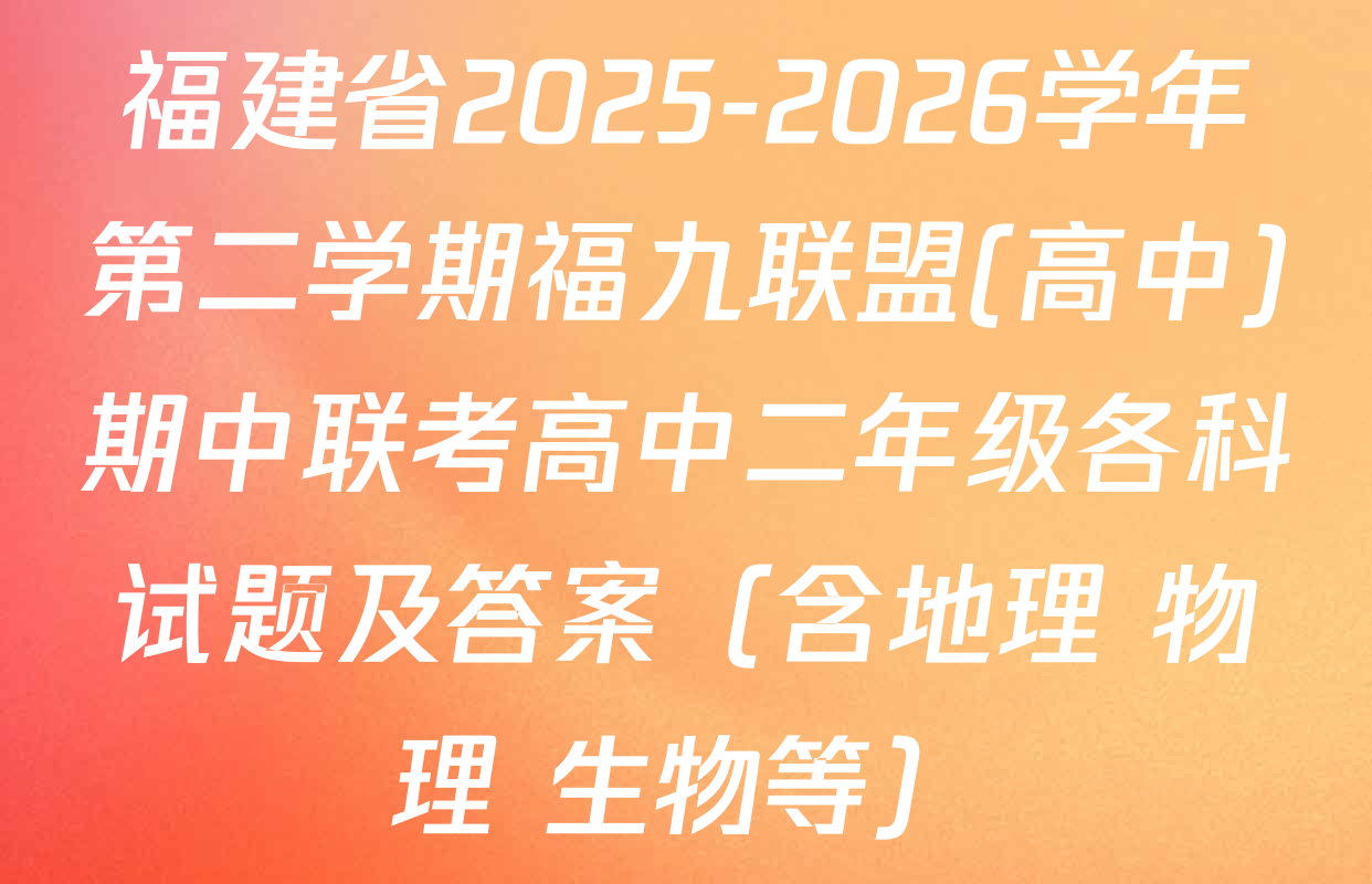 福建省2025-2026学年第二学期福九联盟(高中)期中联考高中二年级各科试题及答案（含地理 物理 生物等）