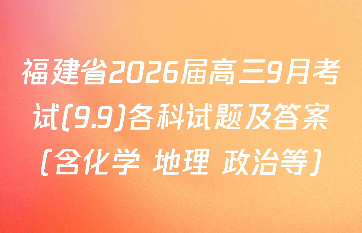 福建省2026届高三9月考试(9.9)各科试题及答案（含化学 地理 政治等）