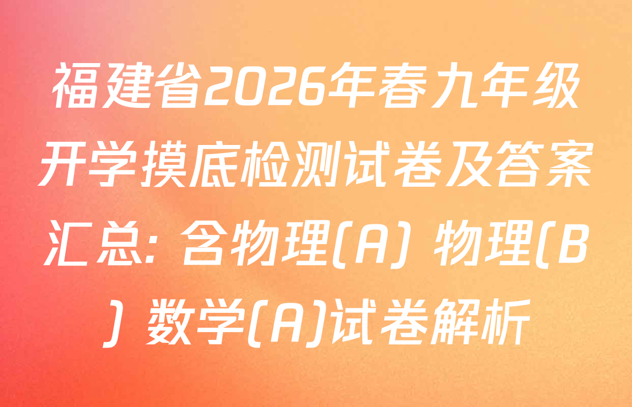 福建省2026年春九年级开学摸底检测试卷及答案汇总: 含物理(A) 物理(B) 数学(A)试卷解析