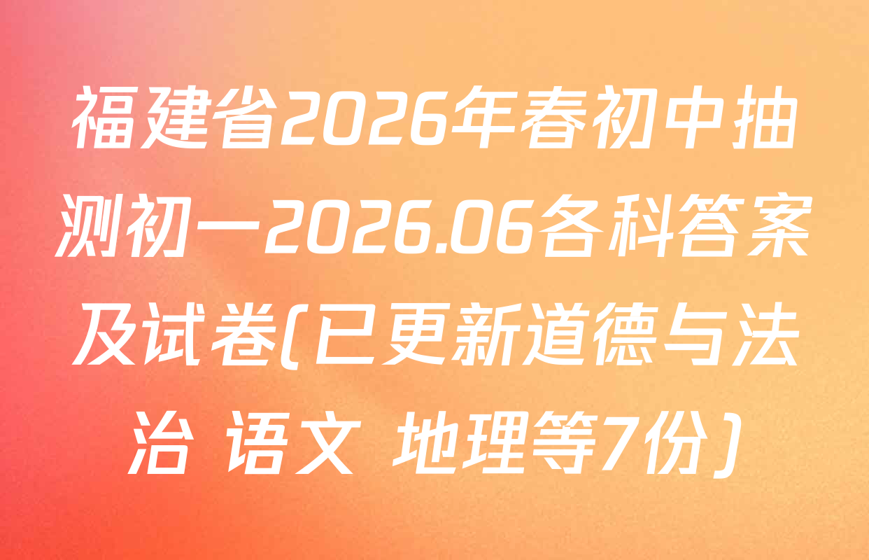 福建省2026年春初中抽测初一2026.06各科答案及试卷(已更新道德与法治 语文 地理等7份)