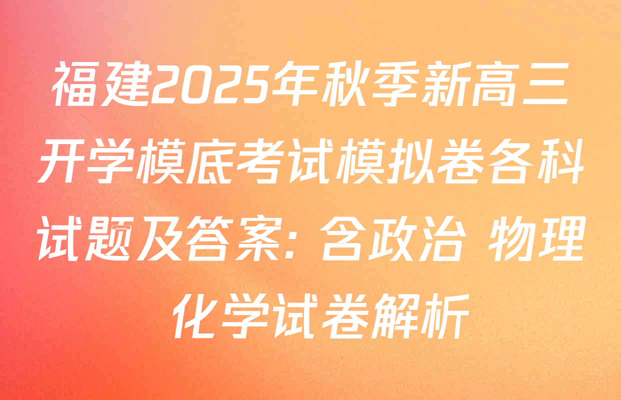 福建2025年秋季新高三开学模底考试模拟卷各科试题及答案: 含政治 物理 化学试卷解析