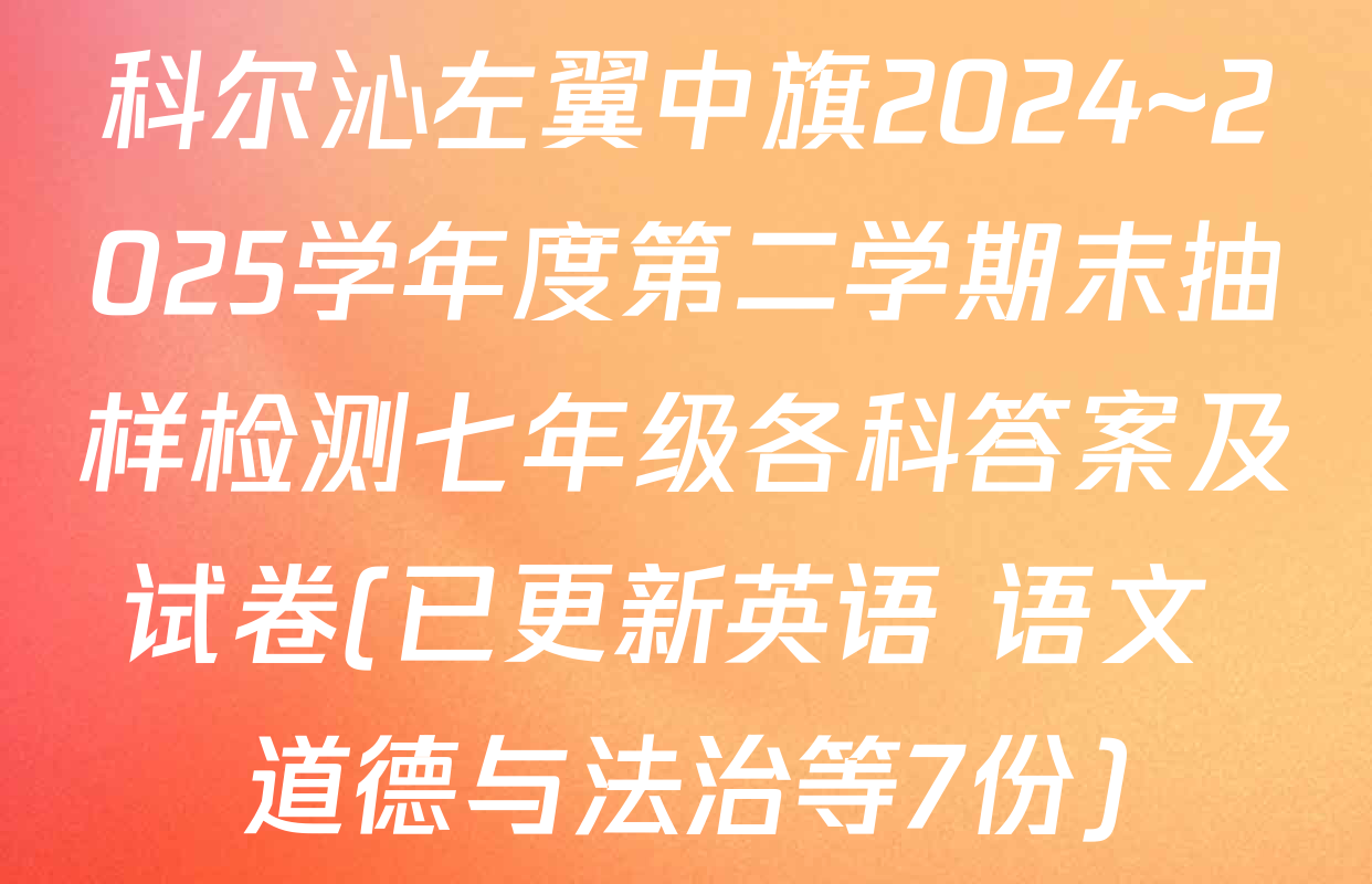 科尔沁左翼中旗2024~2025学年度第二学期末抽样检测七年级各科答案及试卷(已更新英语 语文 道德与法治等7份)