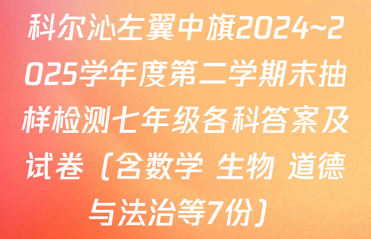 科尔沁左翼中旗2024~2025学年度第二学期末抽样检测七年级各科答案及试卷（含数学 生物 道德与法治等7份）