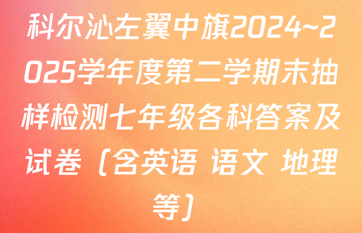 科尔沁左翼中旗2024~2025学年度第二学期末抽样检测七年级各科答案及试卷（含英语 语文 地理等）