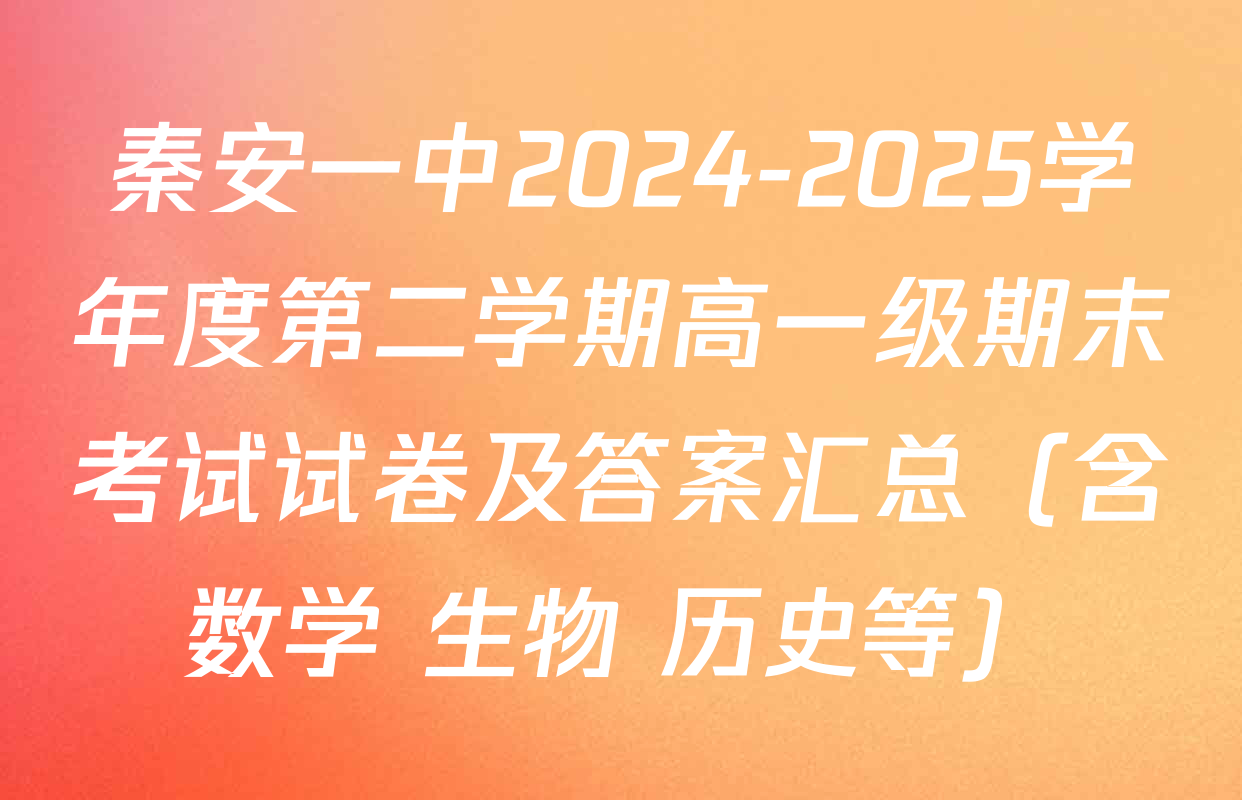 秦安一中2024-2025学年度第二学期高一级期末考试试卷及答案汇总（含数学 生物 历史等）