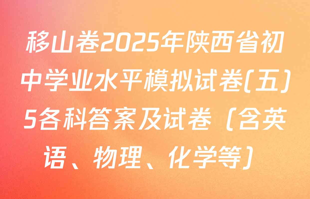 移山卷2025年陕西省初中学业水平模拟试卷(五)5各科答案及试卷（含英语、物理、化学等）