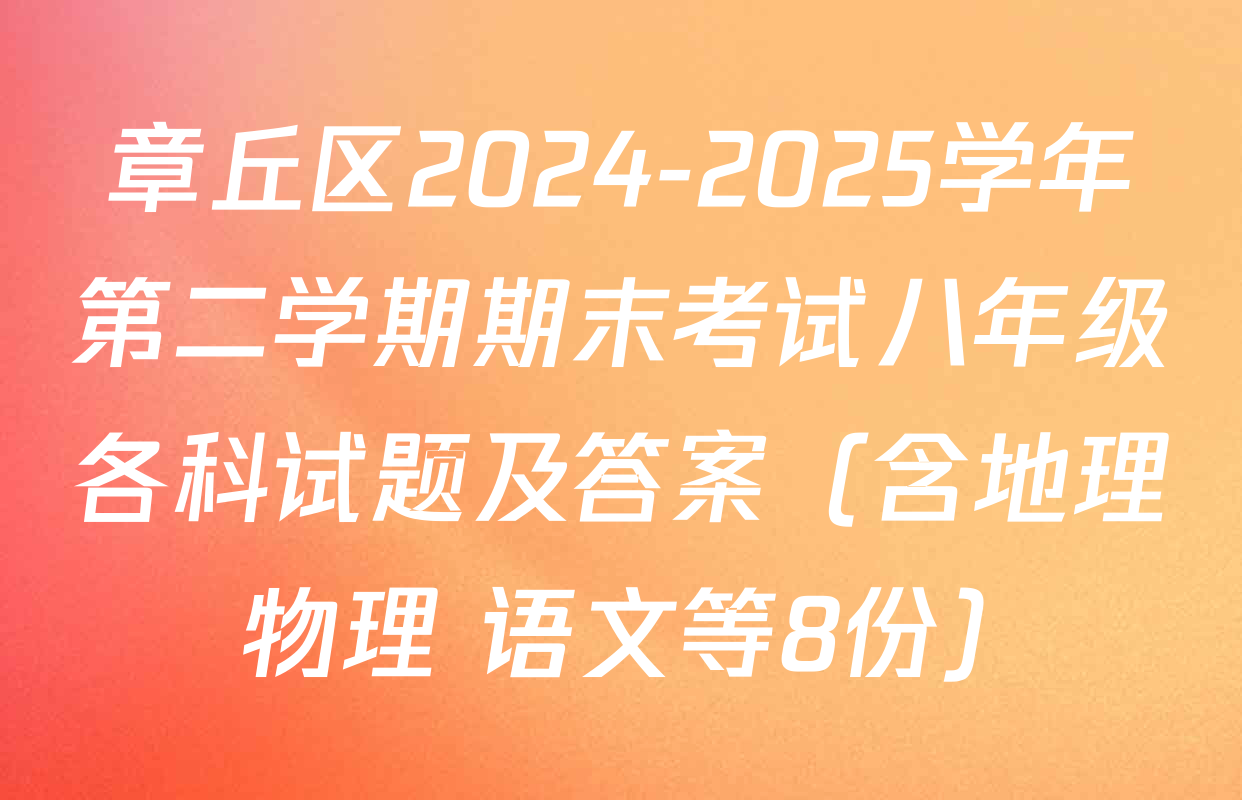 章丘区2024-2025学年第二学期期末考试八年级各科试题及答案（含地理 物理 语文等8份）