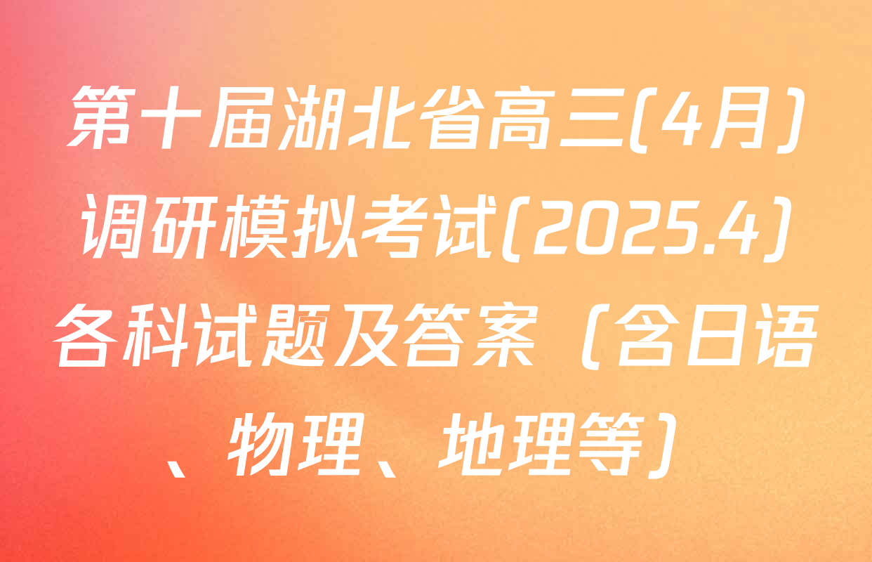 第十届湖北省高三(4月)调研模拟考试(2025.4)各科试题及答案（含日语、物理、地理等）