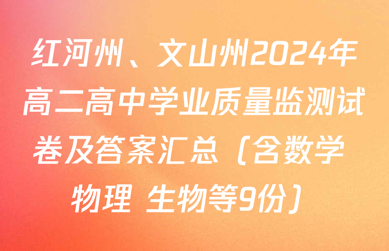 红河州、文山州2024年高二高中学业质量监测试卷及答案汇总（含数学 物理 生物等9份）