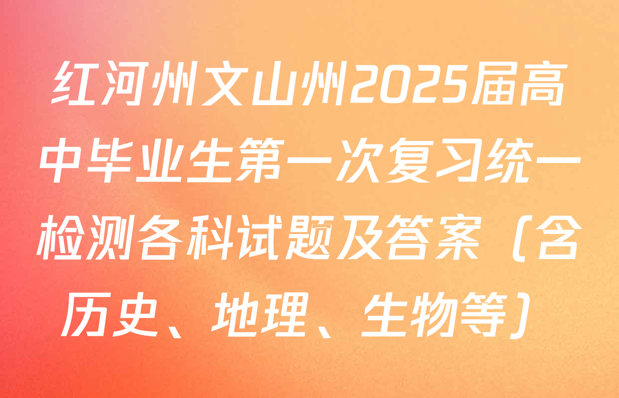 红河州文山州2025届高中毕业生第一次复习统一检测各科试题及答案（含历史、地理、生物等）