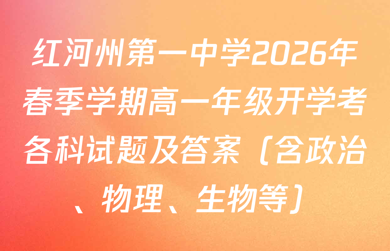 红河州第一中学2026年春季学期高一年级开学考各科试题及答案（含政治、物理、生物等）