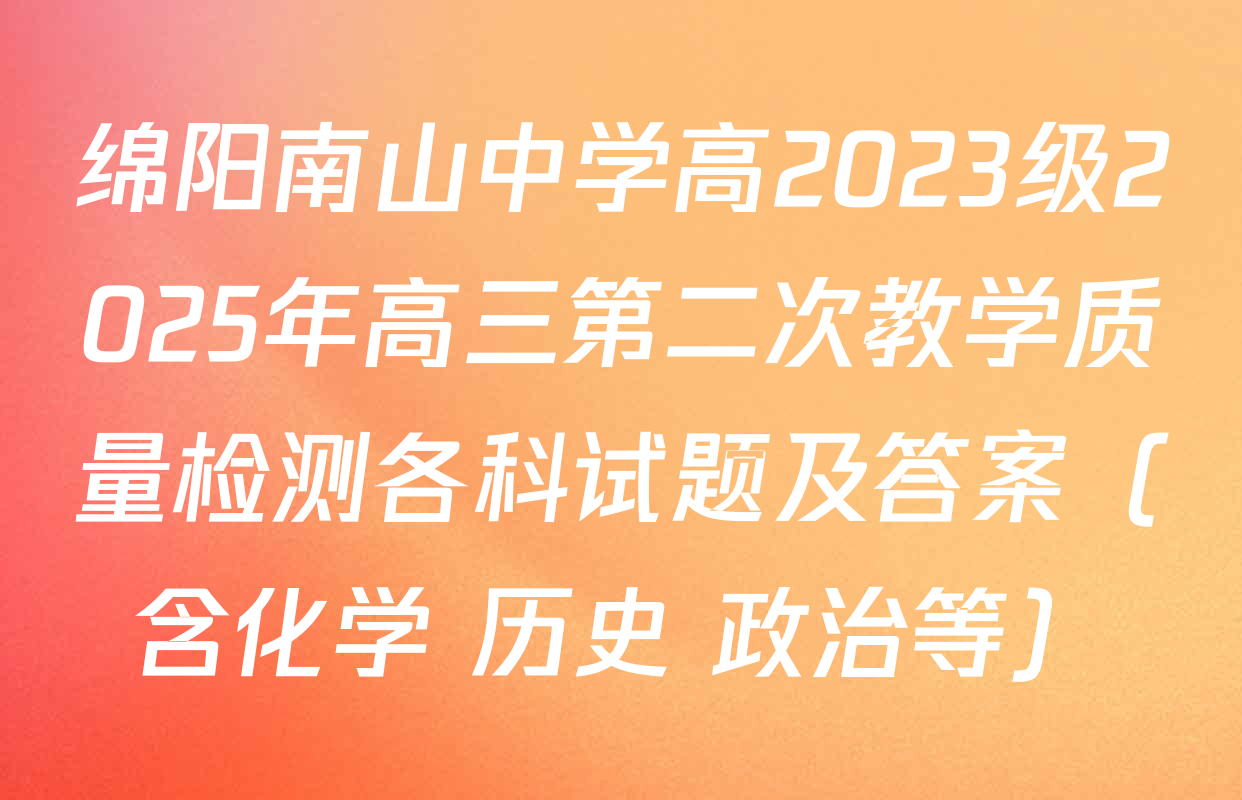 绵阳南山中学高2023级2025年高三第二次教学质量检测各科试题及答案（含化学 历史 政治等）