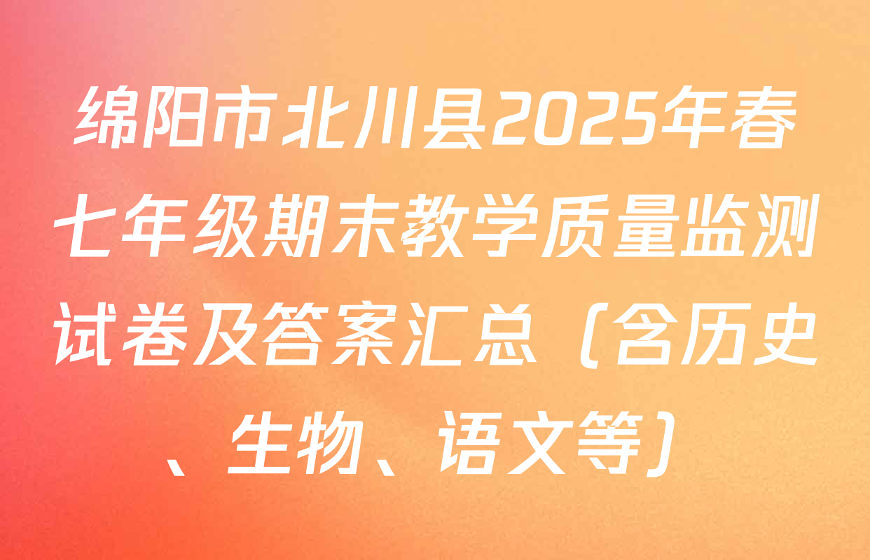 绵阳市北川县2025年春七年级期末教学质量监测试卷及答案汇总（含历史、生物、语文等）