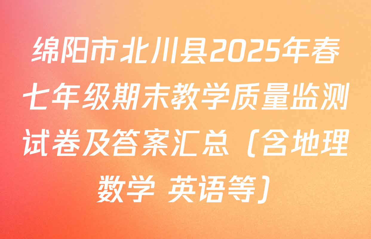 绵阳市北川县2025年春七年级期末教学质量监测试卷及答案汇总（含地理 数学 英语等）