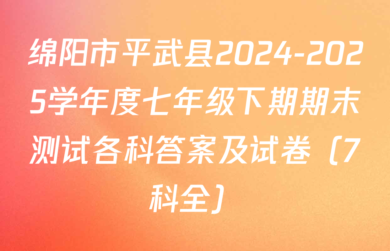 绵阳市平武县2024-2025学年度七年级下期期末测试各科答案及试卷（7科全）