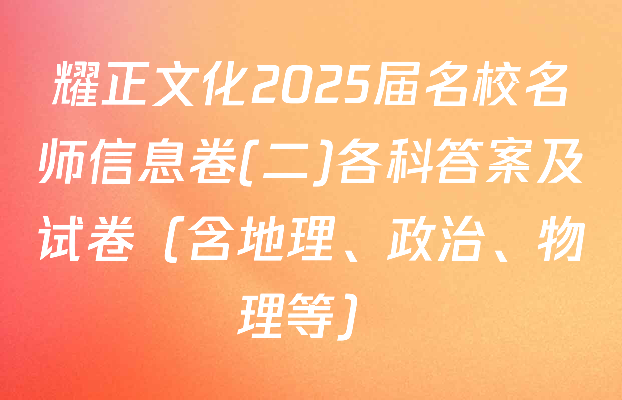 耀正文化2025届名校名师信息卷(二)各科答案及试卷（含地理、政治、物理等）