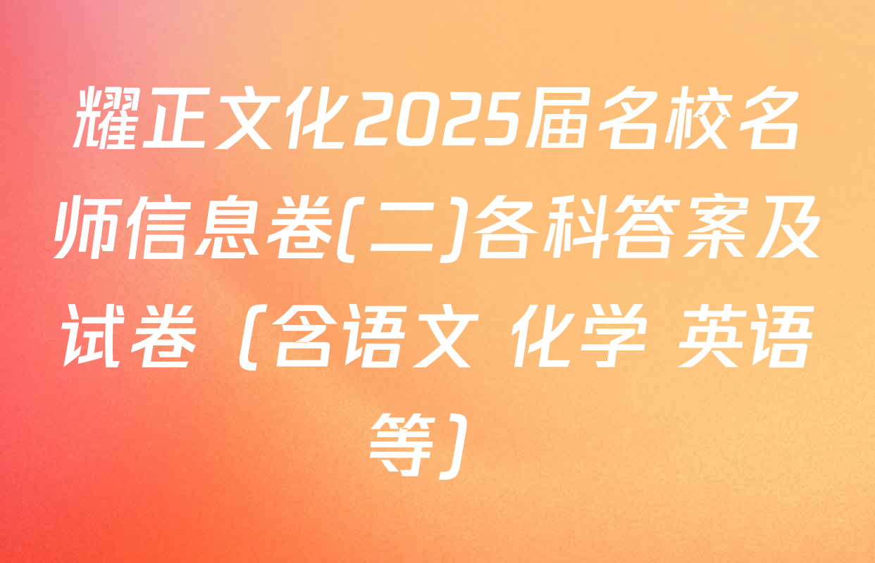 耀正文化2025届名校名师信息卷(二)各科答案及试卷（含语文 化学 英语等）
