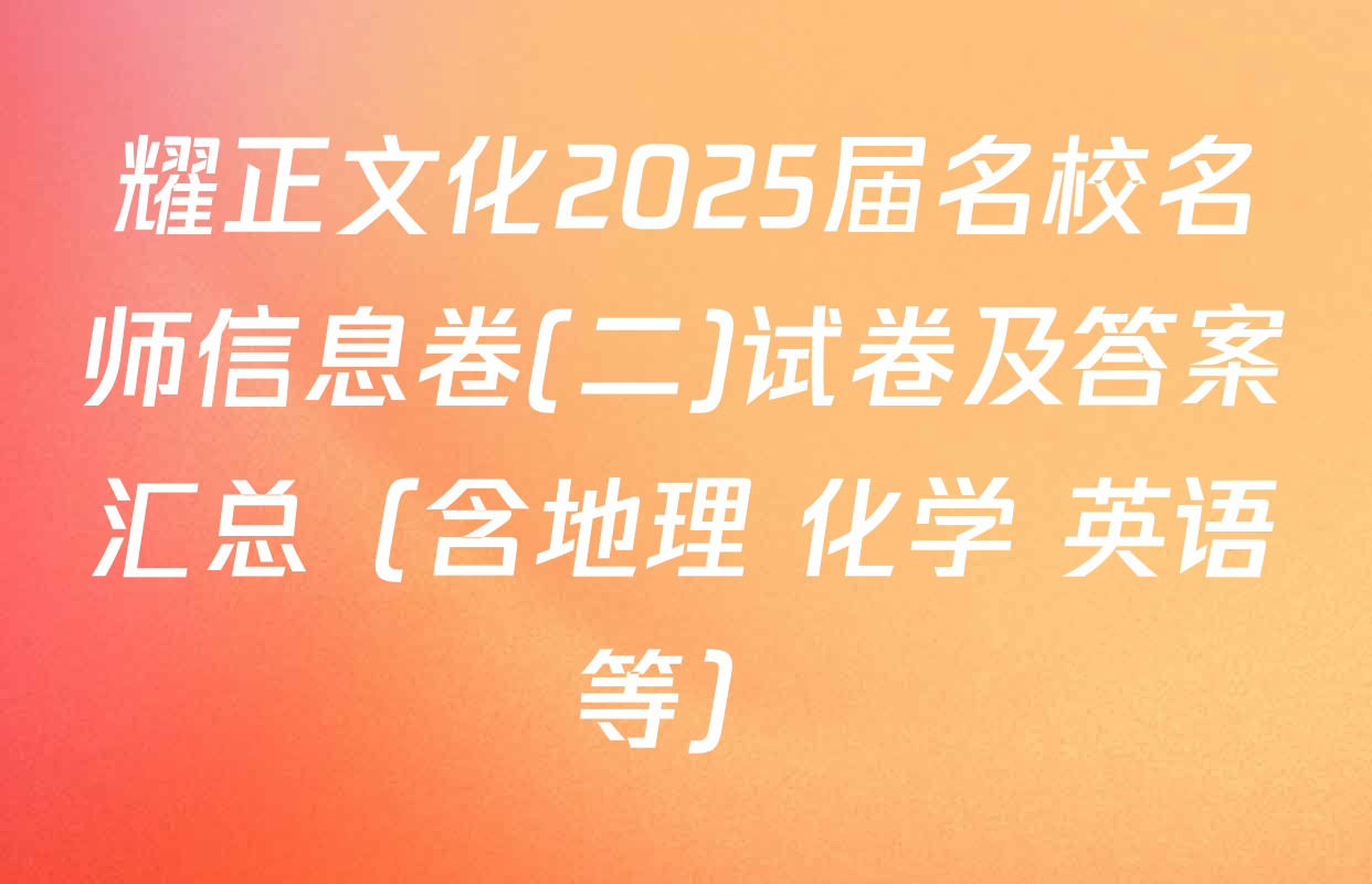 耀正文化2025届名校名师信息卷(二)试卷及答案汇总（含地理 化学 英语等）