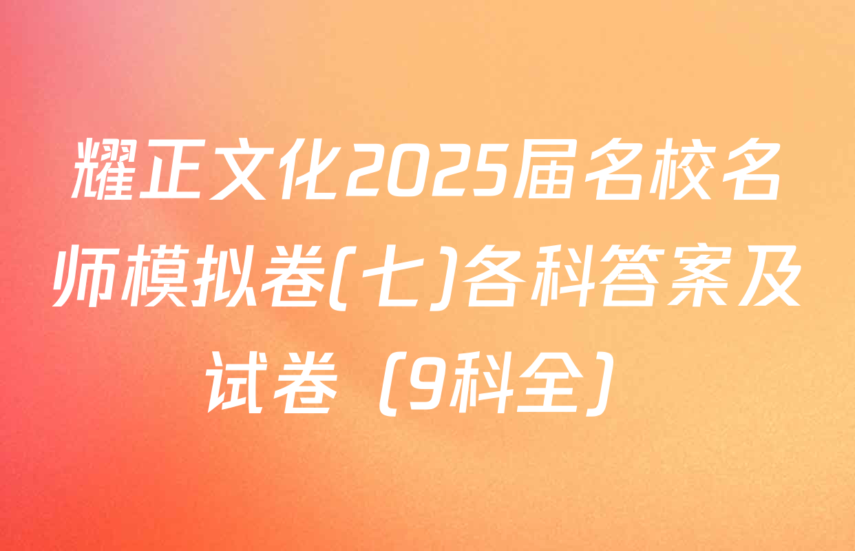 耀正文化2025届名校名师模拟卷(七)各科答案及试卷（9科全）