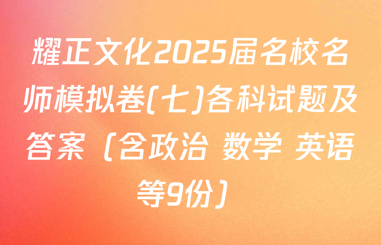 耀正文化2025届名校名师模拟卷(七)各科试题及答案（含政治 数学 英语等9份）