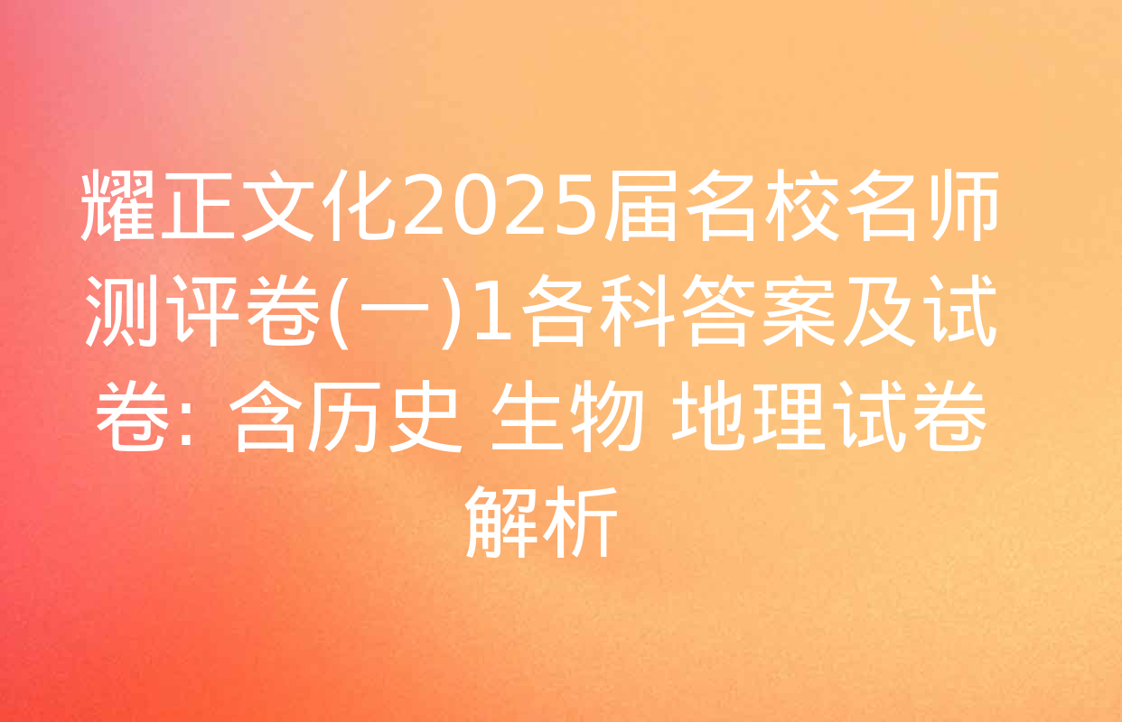 耀正文化2025届名校名师测评卷(一)1各科答案及试卷: 含历史 生物 地理试卷解析