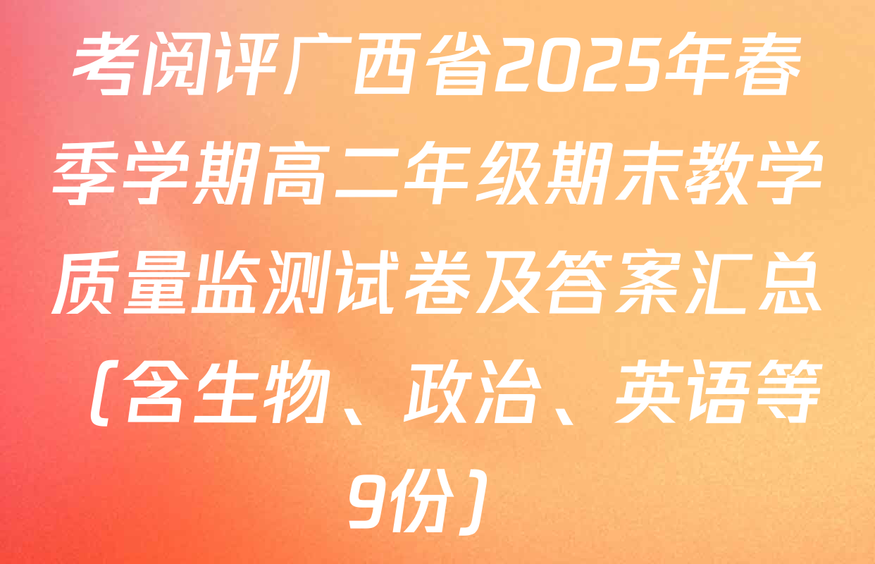 考阅评广西省2025年春季学期高二年级期末教学质量监测试卷及答案汇总（含生物、政治、英语等9份）