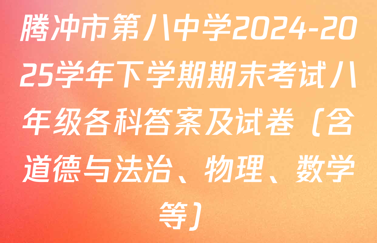腾冲市第八中学2024-2025学年下学期期末考试八年级各科答案及试卷（含道德与法治、物理、数学等）