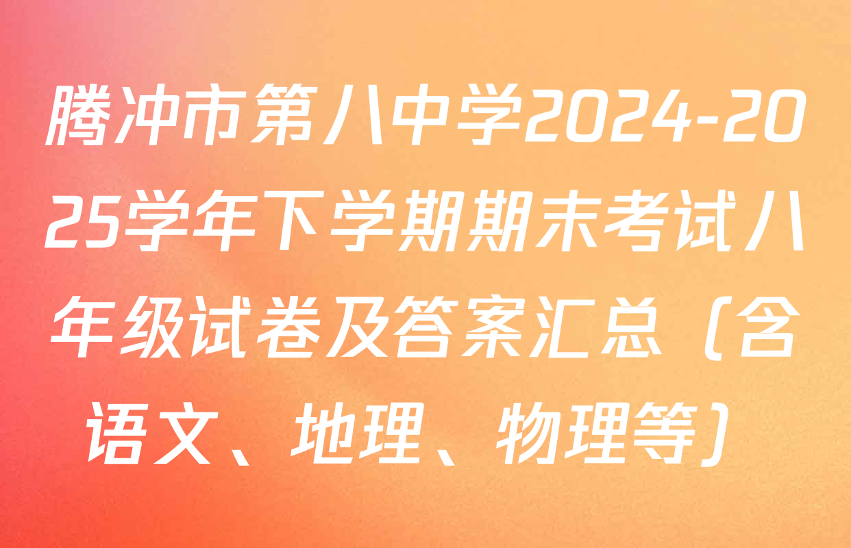 腾冲市第八中学2024-2025学年下学期期末考试八年级试卷及答案汇总（含语文、地理、物理等）