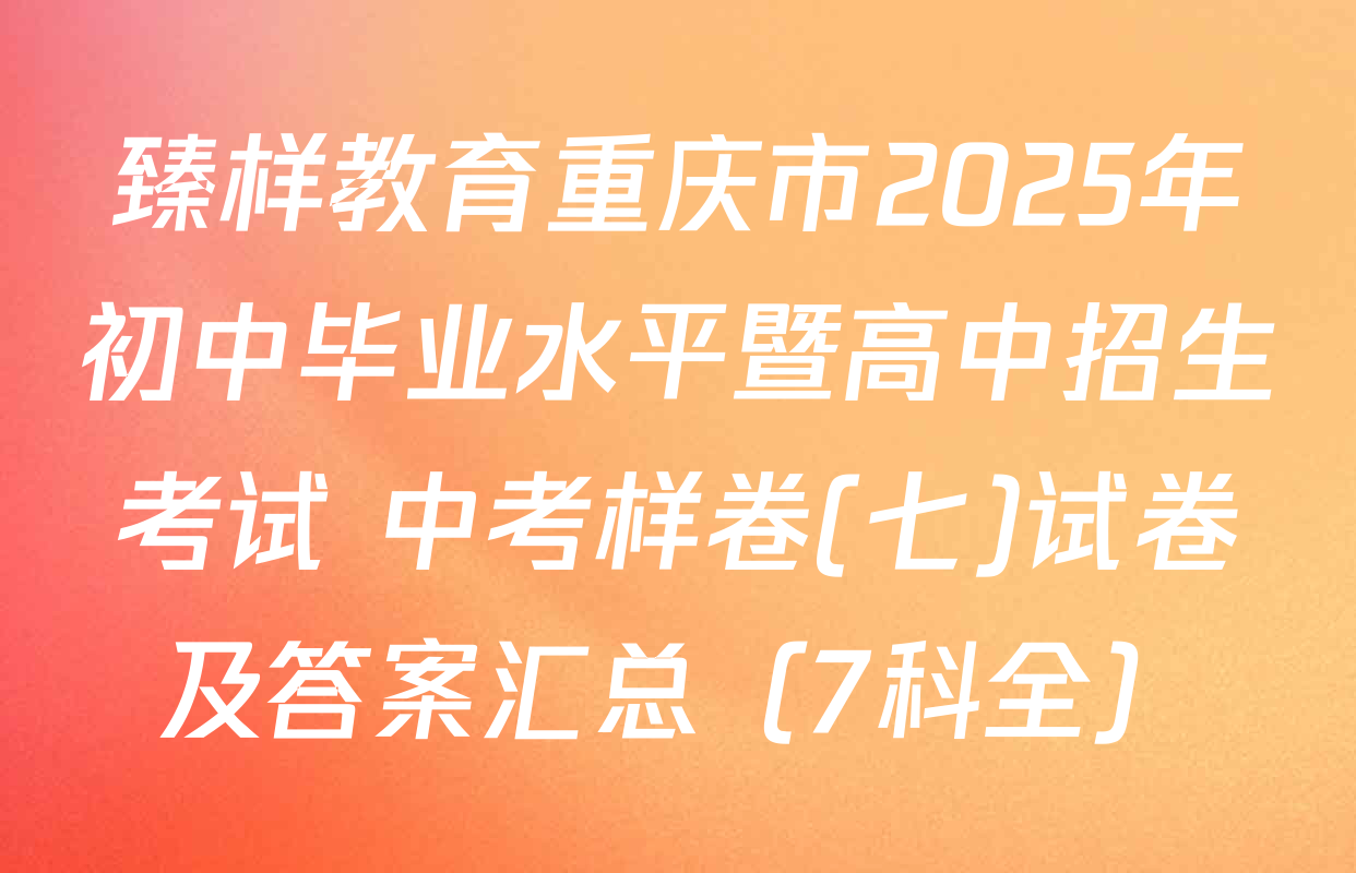 臻样教育重庆市2025年初中毕业水平暨高中招生考试 中考样卷(七)试卷及答案汇总（7科全）