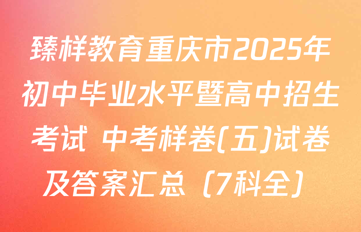 臻样教育重庆市2025年初中毕业水平暨高中招生考试 中考样卷(五)试卷及答案汇总（7科全）
