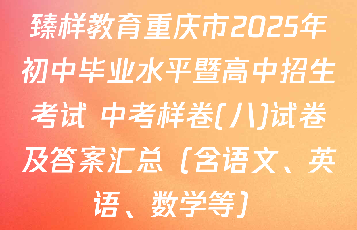 臻样教育重庆市2025年初中毕业水平暨高中招生考试 中考样卷(八)试卷及答案汇总（含语文、英语、数学等）