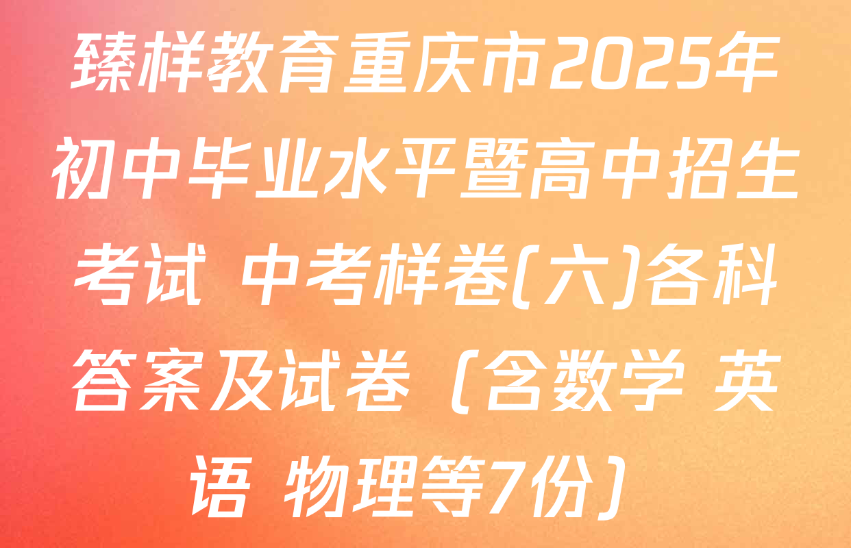 臻样教育重庆市2025年初中毕业水平暨高中招生考试 中考样卷(六)各科答案及试卷（含数学 英语 物理等7份）