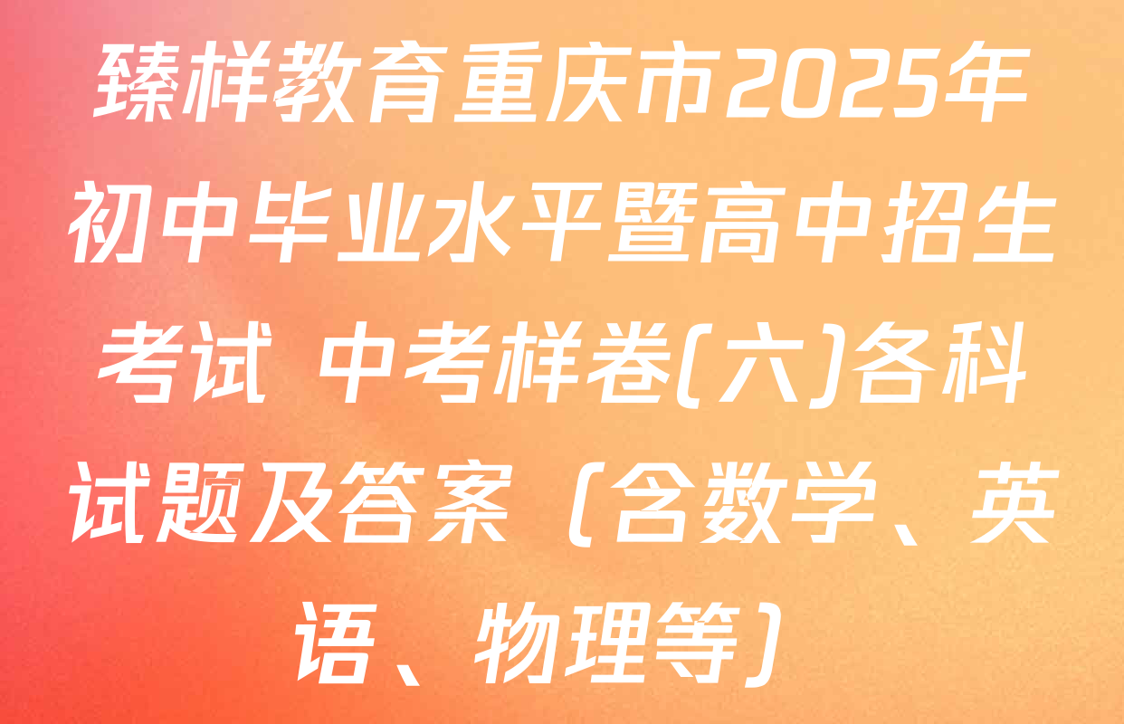 臻样教育重庆市2025年初中毕业水平暨高中招生考试 中考样卷(六)各科试题及答案（含数学、英语、物理等）