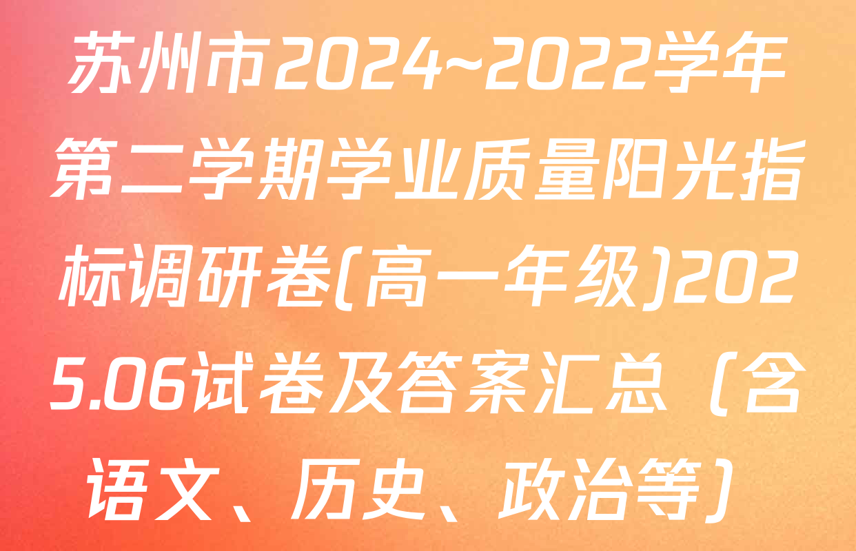 苏州市2024~2022学年第二学期学业质量阳光指标调研卷(高一年级)2025.06试卷及答案汇总（含语文、历史、政治等）