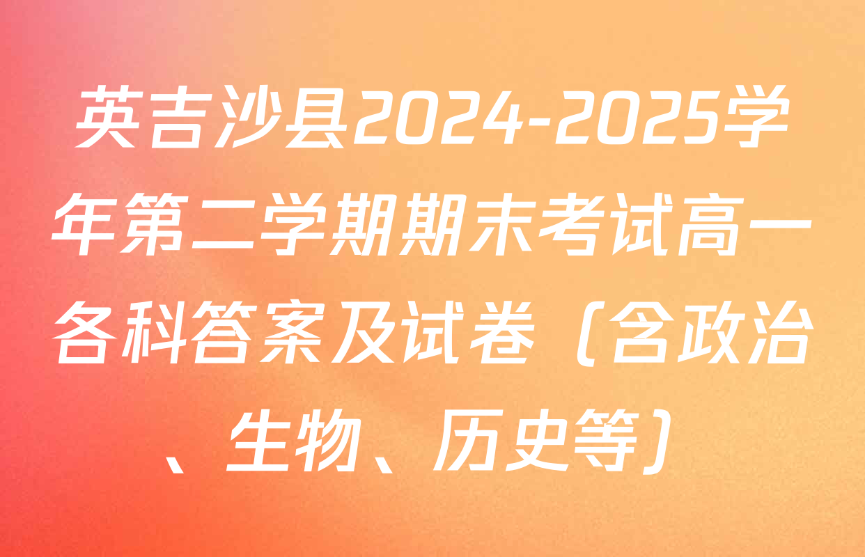 英吉沙县2024-2025学年第二学期期末考试高一各科答案及试卷（含政治、生物、历史等）