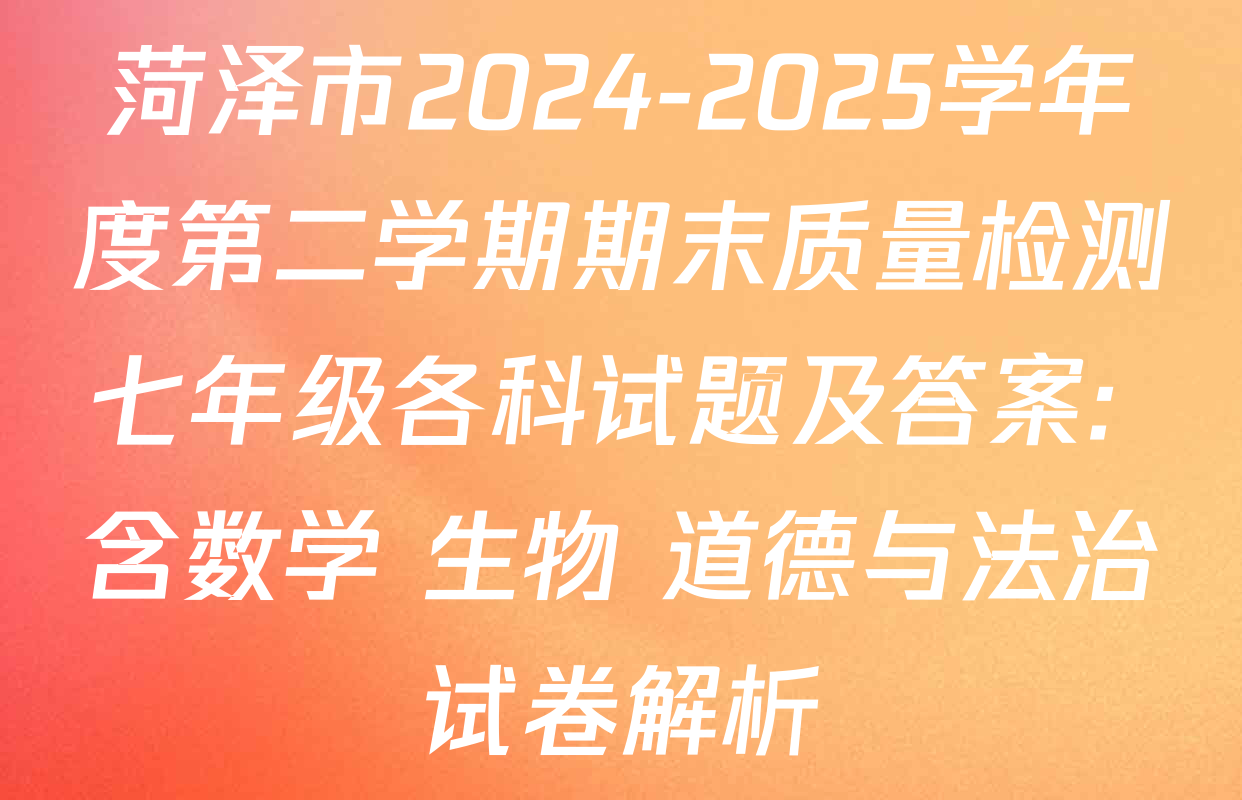 菏泽市2024-2025学年度第二学期期末质量检测七年级各科试题及答案: 含数学 生物 道德与法治试卷解析