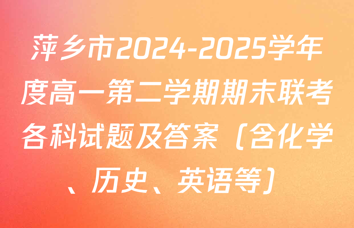 萍乡市2024-2025学年度高一第二学期期末联考各科试题及答案（含化学、历史、英语等）