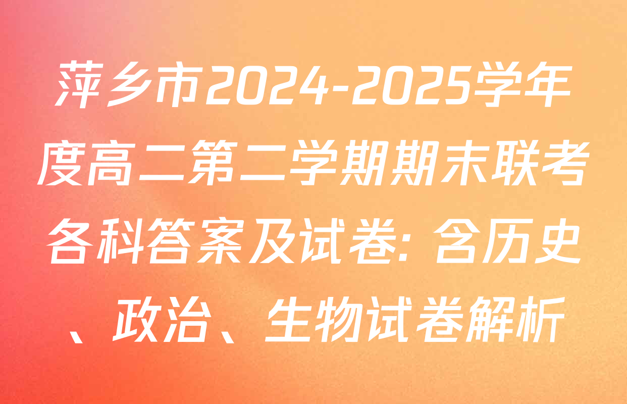 萍乡市2024-2025学年度高二第二学期期末联考各科答案及试卷: 含历史、政治、生物试卷解析