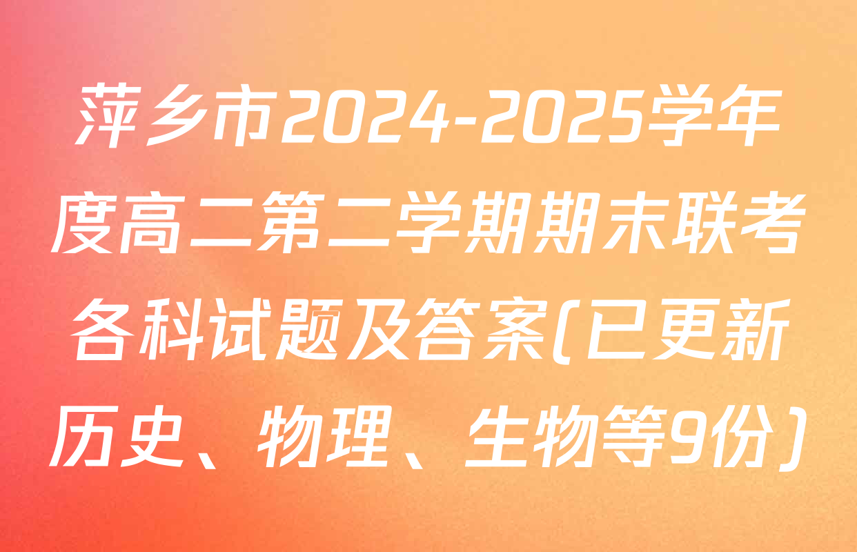 萍乡市2024-2025学年度高二第二学期期末联考各科试题及答案(已更新历史、物理、生物等9份)