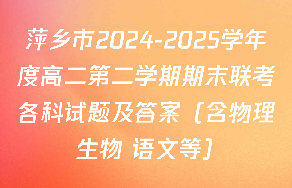 萍乡市2024-2025学年度高二第二学期期末联考各科试题及答案（含物理 生物 语文等）