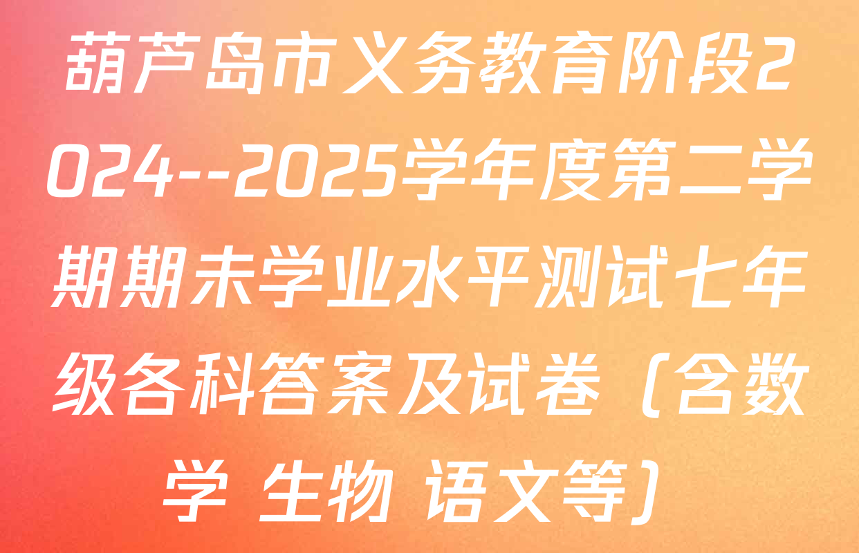 葫芦岛市义务教育阶段2024--2025学年度第二学期期未学业水平测试七年级各科答案及试卷（含数学 生物 语文等）