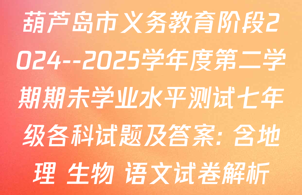 葫芦岛市义务教育阶段2024--2025学年度第二学期期未学业水平测试七年级各科试题及答案: 含地理 生物 语文试卷解析