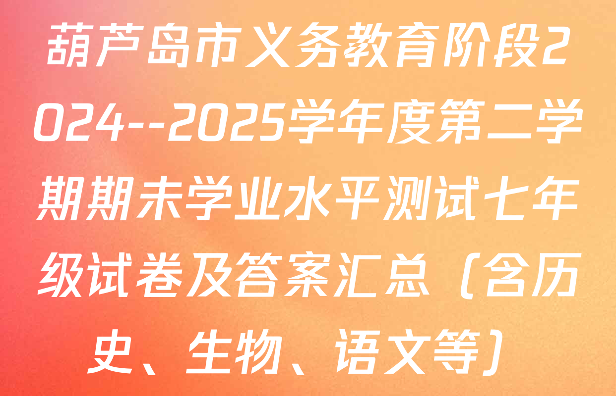 葫芦岛市义务教育阶段2024--2025学年度第二学期期未学业水平测试七年级试卷及答案汇总（含历史、生物、语文等）